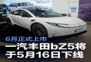 5 月 16 日一汽丰田 bZ5 震撼下线，6 月将正式登陆车市舞台