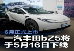 5 月 16 日一汽丰田 bZ5 震撼下线，6 月将正式登陆车市舞台